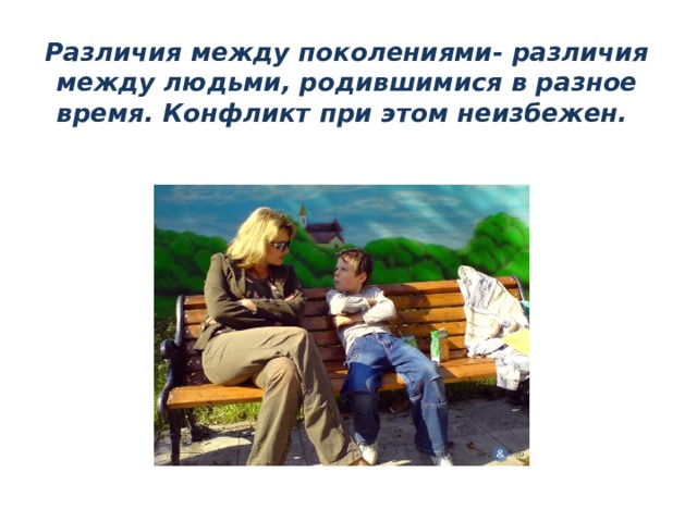 Различия между поколениями- различия между людьми, родившимися в разное время. Конфликт при этом неизбежен. 