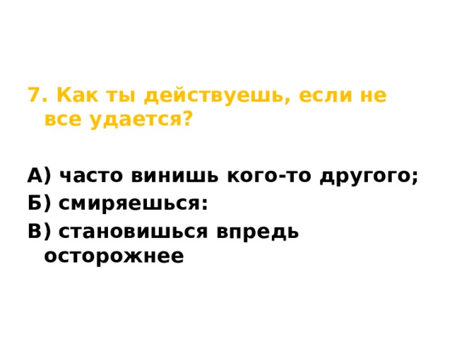 7. Как ты действуешь, если не все удается?  А) часто винишь кого-то другого; Б) смиряешься: В) становишься впредь осторожнее 