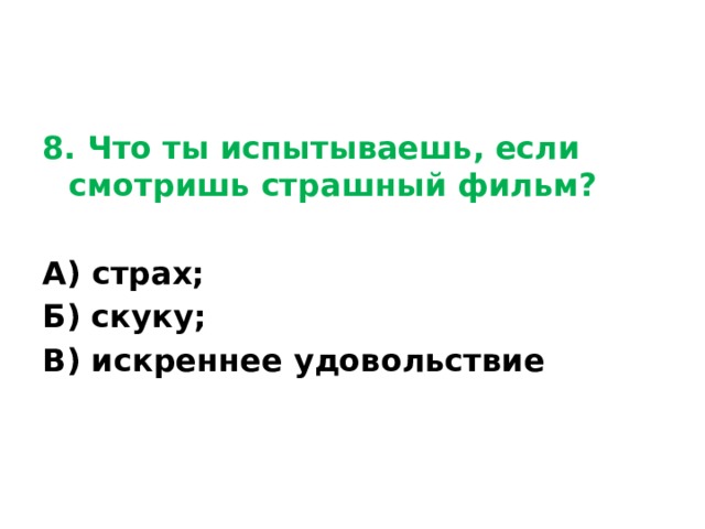 8. Что ты испытываешь, если смотришь страшный фильм?  А) страх; Б) скуку; В) искреннее удовольствие 