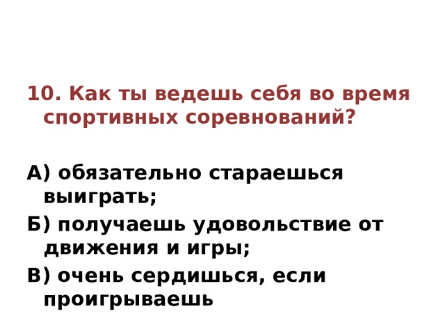10. Как ты ведешь себя во время спортивных соревнований?  А) обязательно стараешься выиграть; Б) получаешь удовольствие от движения и игры; В) очень сердишься, если проигрываешь 