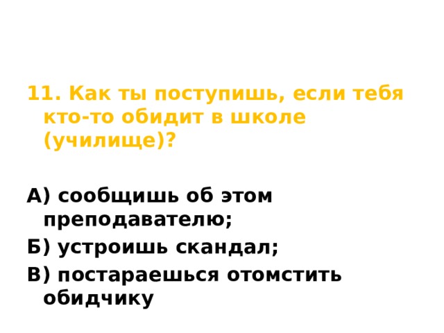11. Как ты поступишь, если тебя кто-то обидит в школе (училище)?  А) сообщишь об этом преподавателю; Б) устроишь скандал; В) постараешься отомстить обидчику 