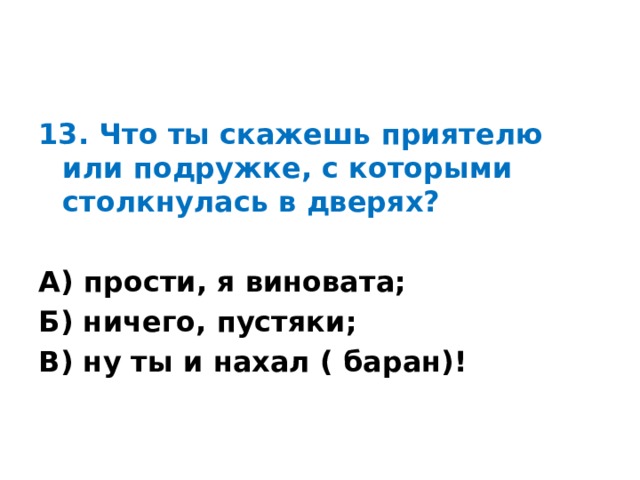 13. Что ты скажешь приятелю или подружке, с которыми столкнулась в дверях?  А) прости, я виновата; Б) ничего, пустяки; В) ну ты и нахал ( баран)! 