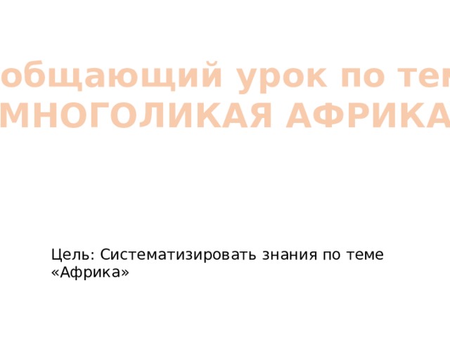 Обобщающий урок по теме «МНОГОЛИКАЯ АФРИКА» Цель: Систематизировать знания по теме «Африка» 