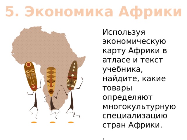5. Экономика Африки Используя экономическую карту Африки в атласе и текст учебника, найдите, какие товары определяют многокультурную специализацию стран Африки. . 