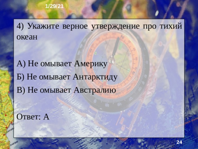 1/29/21 3) В Каком полушарии располагается большая часть Индийского океана? А) Северном Б) Южном В) В северном и южном поровну Ответ: Б  