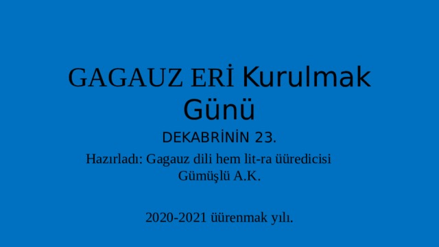 GAGAUZ ERİ Kurulmak Günü DEKABRİNİN 23. Hazırladı: Gagauz dili hem lit-ra üüredicisi Gümüşlü A.K. 2020-2021 üürenmak yılı. 