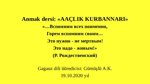 Anmak dersi: «AAÇLIK KURBANNARI» «…Вспомним всех поименно, Горем вспомним своим… Это нужно - не мертвым! Это надо - живым!» (Р. Рождественский)  Gagauz dili üüredicisi: Gümüşlü A.K. 19.10.2020 yıl 
