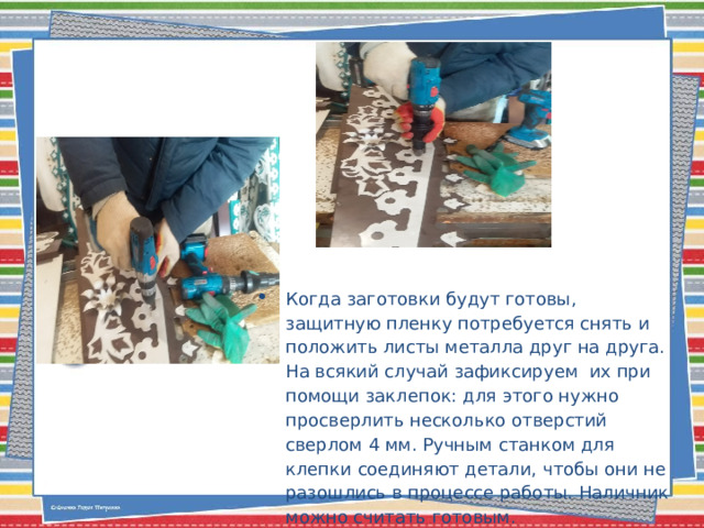 Когда заготовки будут готовы, защитную пленку потребуется снять и положить листы металла друг на друга. На всякий случай зафиксируем их при помощи заклепок: для этого нужно просверлить несколько отверстий сверлом 4 мм. Ручным станком для клепки соединяют детали, чтобы они не разошлись в процессе работы. Наличник можно считать готовым. 