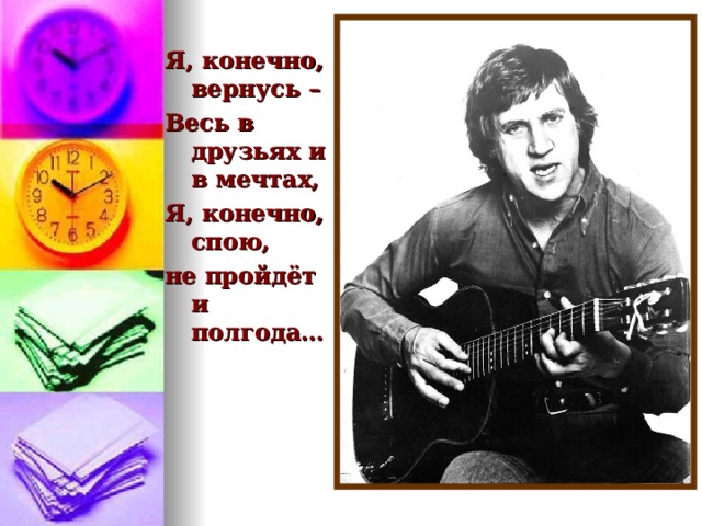  Я, конечно, вернусь – Весь в друзьях и в мечтах, Я, конечно, спою, не пройдёт и полгода… 