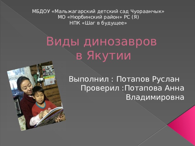 МБДОУ «Мальжагарский детский сад Чуораанчык» МО «Нюрбинский район» РС (Я) НПК «Шаг в будущее» Виды динозавров  в Якутии Выполнил : Потапов Руслан Проверил :Потапова Анна Владимировна 