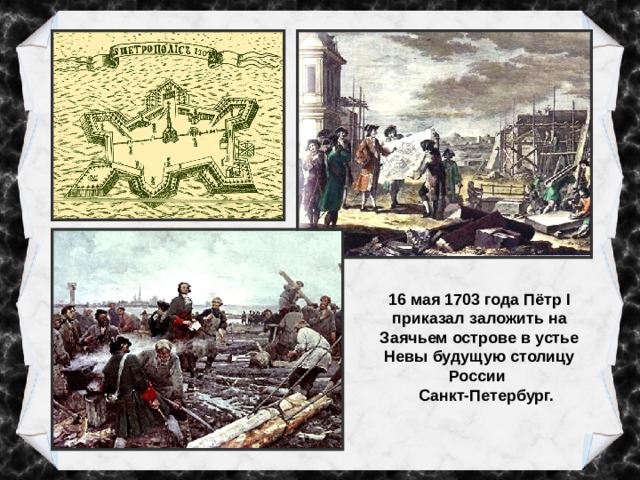16 мая 1703 года Пётр I приказал заложить на Заячьем острове в устье Невы будущую столицу России  Санкт-Петербург. 