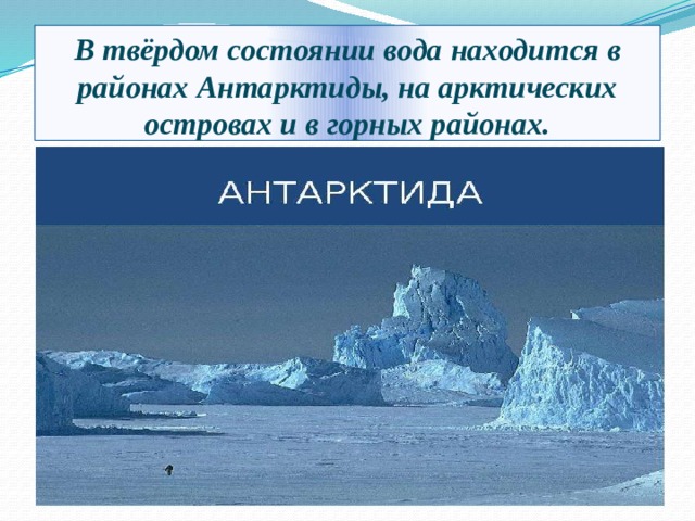 В твёрдом состоянии вода находится в районах Антарктиды, на арктических островах и в горных районах. 