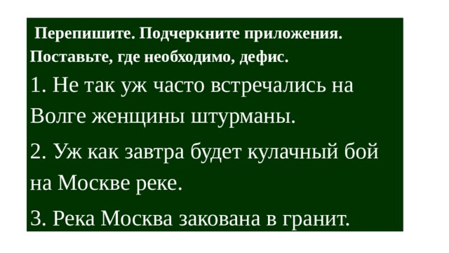  Перепишите. Подчеркните приложения. Поставьте, где необходимо, дефис.   1. Не так уж часто встречались на Волге женщины штурманы. 2. Уж как завтра будет кулачный бой на Москве реке. 3. Река Москва закована в гранит. 