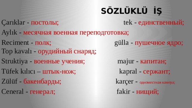  SÖZLÜKLÜ İŞ Çarıklar - постолы; tek - единственный; Aylık - месячная военная переподготовка; Reciment - полк; gülla - пушечное ядро; Top kavalı - орудийный снаряд; Struktiya - военные учения; majur - капитан; Tüfek kılıcı – штык-нож; kapral - сержант; Zülüf - бакенбарды; karçer - одноместная камера; Ceneral - генерал; fakir - нищий; 