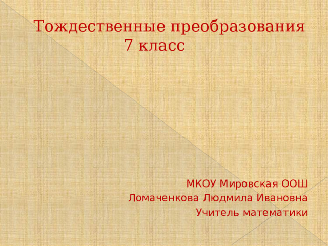 Тождественные преобразования  7 класс МКОУ Мировская ООШ Ломаченкова Людмила Ивановна Учитель математики 