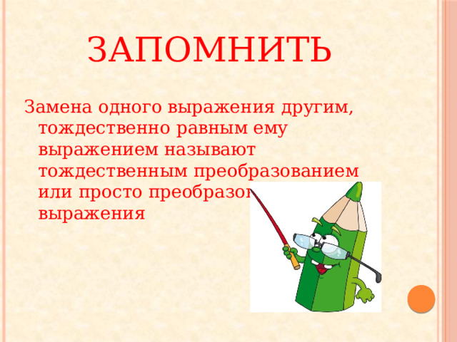 Запомнить Замена одного выражения другим, тождественно равным ему выражением называют тождественным преобразованием или просто преобразованием выражения 