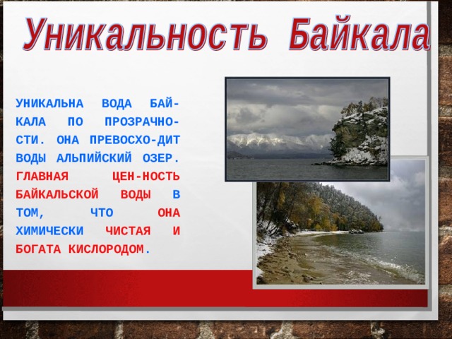 УНИКАЛЬНА ВОДА БАЙ-КАЛА ПО ПРОЗРАЧНО-СТИ. ОНА ПРЕВОСХО-ДИТ ВОДЫ АЛЬПИЙСКИЙ ОЗЕР.  ГЛАВНАЯ ЦЕН-НОСТЬ БАЙКАЛЬСКОЙ ВОДЫ  В ТОМ, ЧТО ОНА ХИМИЧЕСКИ ЧИСТАЯ И БОГАТА КИСЛОРОДОМ . 
