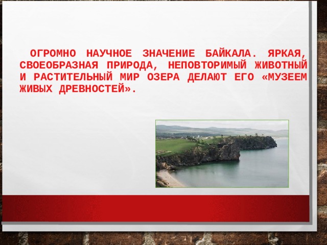   ОГРОМНО НАУЧНОЕ ЗНАЧЕНИЕ БАЙКАЛА. ЯРКАЯ, СВОЕОБРАЗНАЯ ПРИРОДА, НЕПОВТОРИМЫЙ ЖИВОТНЫЙ И РАСТИТЕЛЬНЫЙ МИР ОЗЕРА ДЕЛАЮТ ЕГО «МУЗЕЕМ ЖИВЫХ ДРЕВНОСТЕЙ».   