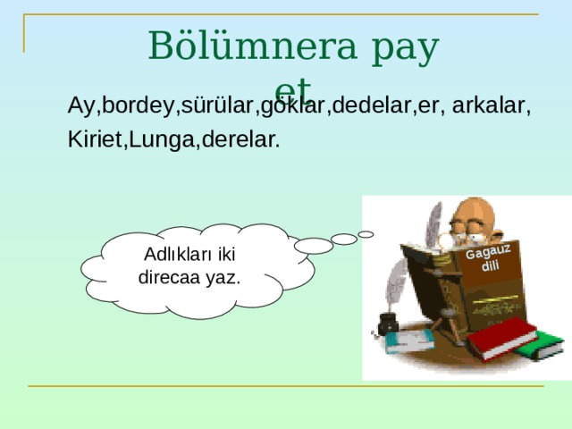 Gagauz dili  Bölümnera pay et Ay , bordey , sürülar , göklar , dedelar , er , arkalar , Kiriet , Lunga , derelar.  Adlıkları iki direcaa yaz. 