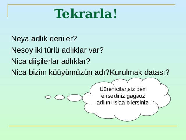 Tekrarla ! Neya adlık deniler ? Nesoy iki türlü adlıklar var ? Nica diişilerlar adlıklar ? Nica bizim küüyümüzün adı ? Kurulmak datası ? Üürenicilar , siz beni ensediniz , gagauz adlıını islaa bilersiniz . 