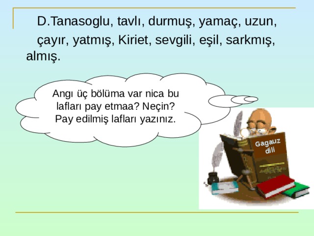 Gagauz dili D.Tanasoglu , tavlı , durmuş , yamaç , uzun ,  çayır , yatmış , Kiriet , sevgili , eşil , sarkmış ,   almış. Angı üç bölüma var nica bu lafları pay etmaa ? Neçin ? Pay edilmiş lafları yazınız. 