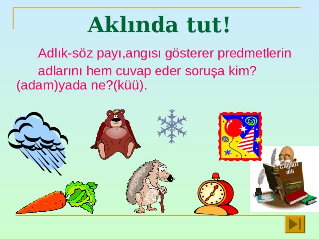 Gagauz dili  Aklında tut ! Adlık-söz payı , angısı gösterer predmetlerin adlarını hem cuvap eder soruşa kim ?( adam ) yada ne ?( küü ). 