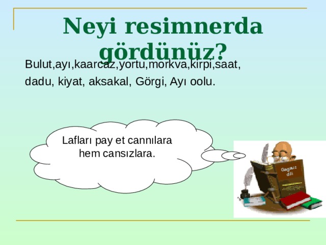 Gagauz dili Neyi resimnerda gördünüz ? Bulut , ayı , kaarcaz , yortu , morkva , kirpi , saat , dadu , kiyat , aksakal , Görgi , Ayı oolu. Lafları pay et cannılara hem cansızlara. 
