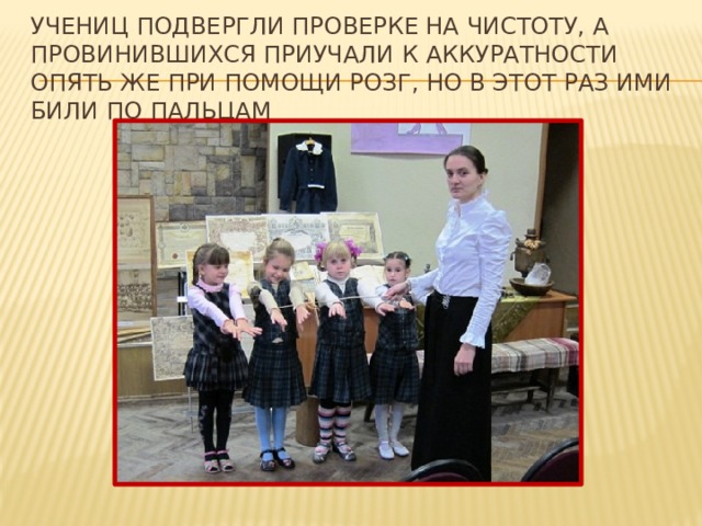 учениц подвергли проверке на чистоту, а провинившихся приучали к аккуратности опять же при помощи розг, но в этот раз ими били по пальцам 