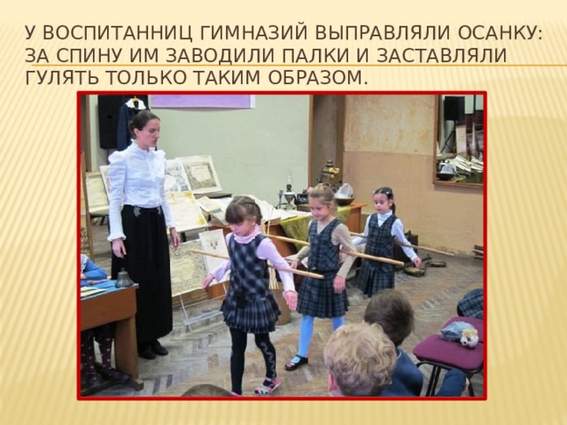 у воспитанниц гимназий выправляли осанку: за спину им заводили палки и заставляли гулять только таким образом. 