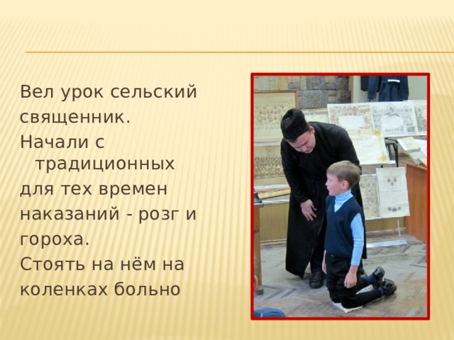 Вел урок сельский священник. Начали с традиционных для тех времен наказаний - розг и гороха. Стоять на нём на коленках больно 