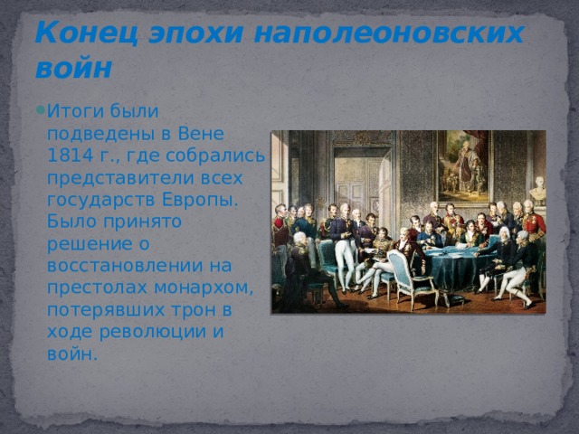 Конец эпохи наполеоновских войн Итоги были подведены в Вене 1814 г., где собрались представители всех государств Европы. Было принято решение о восстановлении на престолах монархом, потерявших трон в ходе революции и войн.  