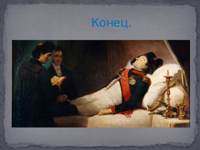  Конец. В 1821г. Великий Наполеон скончался на далёком острове Св.Елены. Так закончилась жизнь одного из величайших людей в истории…  