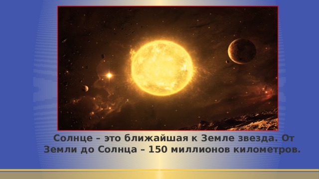            Солнце – это ближайшая к Земле звезда. От Земли до Солнца – 150 миллионов километров. 