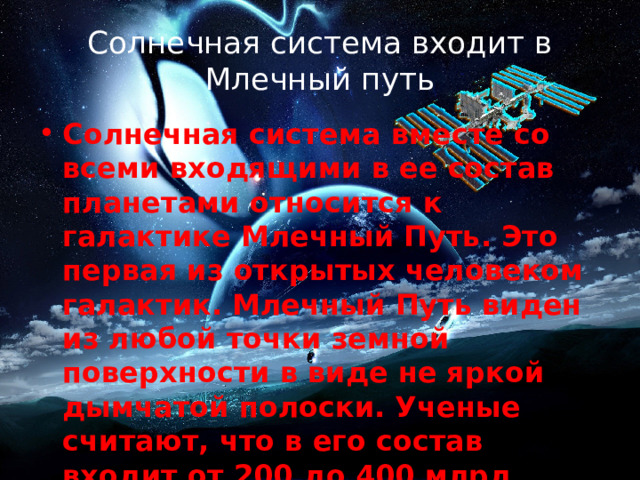 Солнечная система входит в Млечный путь Солнечная система вместе со всеми входящими в ее состав планетами относится к галактике Млечный Путь. Это первая из открытых человеком галактик. Млечный Путь виден из любой точки земной поверхности в виде не яркой дымчатой полоски. Ученые считают, что в его состав входит от 200 до 400 млрд звезд. 