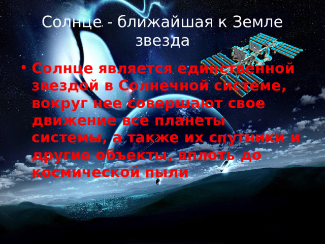 Солнце - ближайшая к Земле звезда Солнце является единственной звездой в Солнечной системе, вокруг нее совершают свое движение все планеты системы, а также их спутники и другие объекты, вплоть до космической пыли 