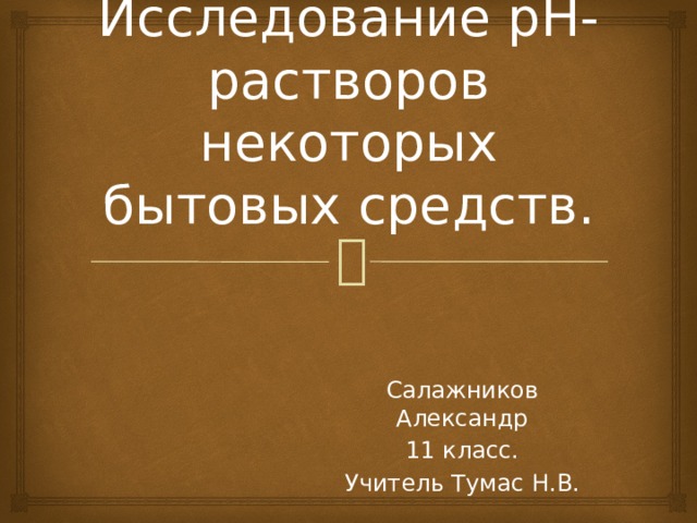 Исследование pH- растворов некоторых бытовых средств. Салажников Александр 11 класс. Учитель Тумас Н.В. 