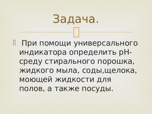 Задача.  При помощи универсального индикатора определить pH- среду стирального порошка, жидкого мыла, соды,щелока, моющей жидкости для полов, а также посуды. 