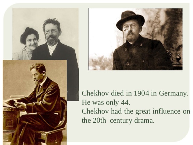Chekhov died in 1904 in Germany. He was only 44. Chekhov had the great influence on the 20th century drama. 