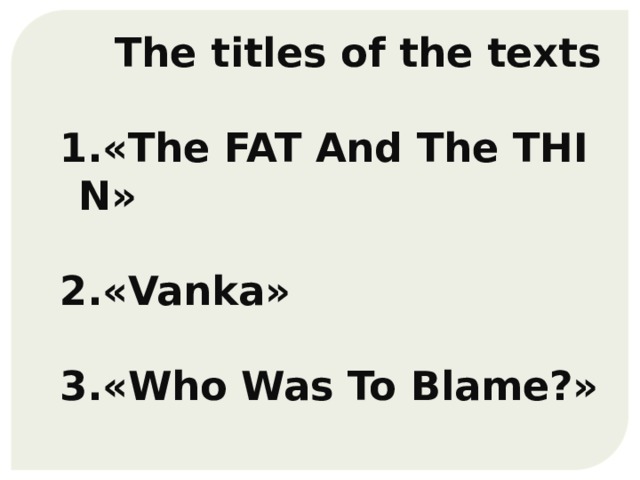  The titles of the texts  1.«The FAT And The THIN» 2.«Vanka» 3.«Who Was To Blame?» 