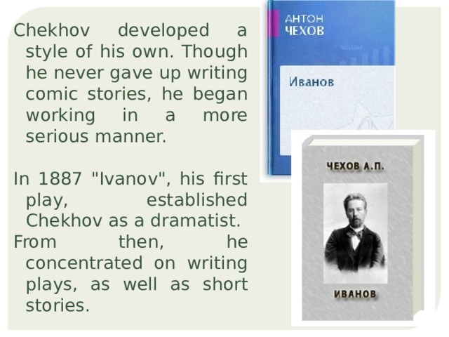 Chekhov developed a style of his own. Though he never gave up writing comic stories, he began working in a more serious manner. In 1887 