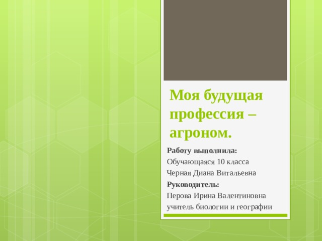 Моя будущая профессия – агроном. Работу выполнила: Обучающаяся 10 класса Черная Диана Витальевна Руководитель: Перова Ирина Валентиновна учитель биологии и географии 