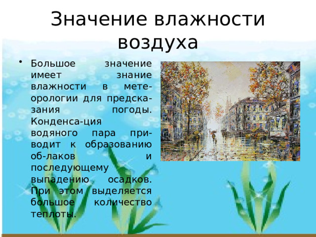 Значение влажности воздуха Большое значение имеет знание влажности в мете-орологии для предска-зания погоды. Конденса-ция водяного пара при-водит к образованию об-лаков и последующему выпадению осадков. При этом выделяется большое количество теплоты.  