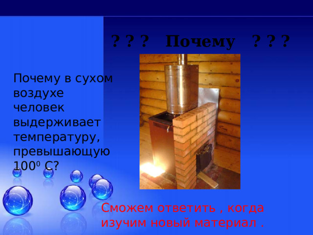 ? ? ? Почему ? ? ? Почему в сухом воздухе человек выдерживает температуру, превышающую 100 0 С? Сможем ответить , когда изучим новый материал . 