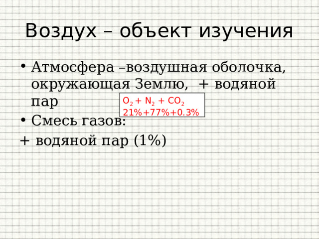 Воздух – объект изучения Атмосфера –воздушная оболочка, окружающая Землю, + водяной пар Смесь газов: + водяной пар (1%) О 2 + N 2 + CO 2 21%+77%+0.3% 