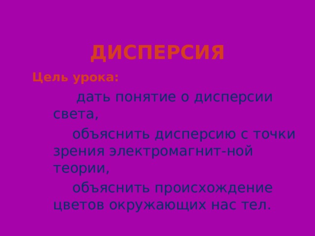ДИСПЕРСИЯ  Цель урока:   дать понятие о дисперсии света,  объяснить дисперсию с точки зрения электромагнит-ной теории,  объяснить происхождение цветов окружающих нас тел.  Слайд 2  