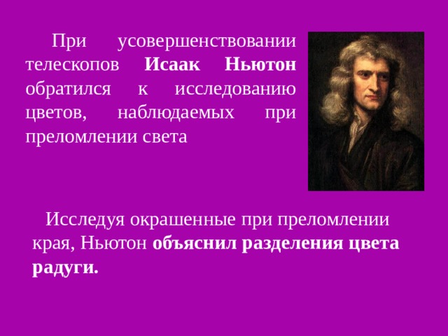  При усовершенствовании телескопов Исаак  Ньютон обратился к исследованию цветов, наблюдаемых при преломлении света  Исследуя окрашенные при преломлении края, Ньютон объяснил разделения цвета радуги. 
