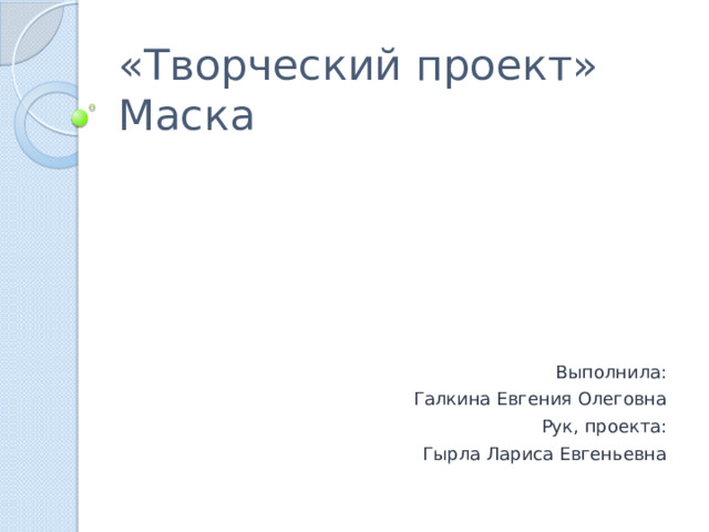 «Творческий проект»  Маска Выполнила: Галкина Евгения Олеговна Рук, проекта: Гырла Лариса Евгеньевна 