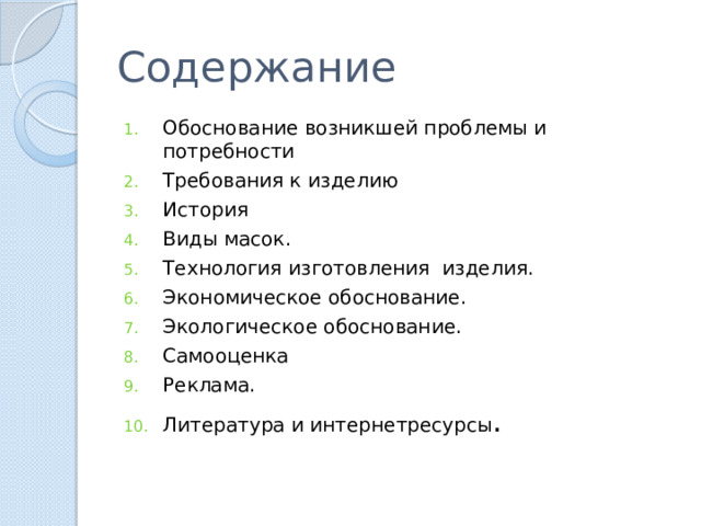 Содержание Обоснование возникшей проблемы и потребности Требования к изделию История Виды масок. Технология изготовления изделия. Экономическое обоснование. Экологическое обоснование. Самооценка Реклама. Литература и интернетресурсы . 