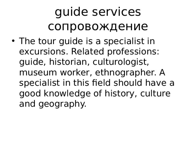 guide services сопровождение The tour guide is a specialist in excursions. Related professions: guide, historian, culturologist, museum worker, ethnographer. A specialist in this field should have a good knowledge of history, culture and geography. 