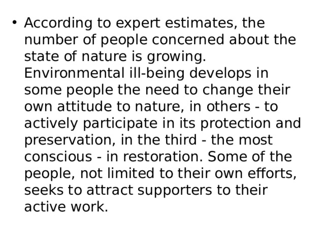 According to expert estimates, the number of people concerned about the state of nature is growing. Environmental ill-being develops in some people the need to change their own attitude to nature, in others - to actively participate in its protection and preservation, in the third - the most conscious - in restoration. Some of the people, not limited to their own efforts, seeks to attract supporters to their active work. 